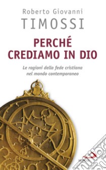 Perché crediamo in Dio. Le ragioni della fede cristiana nel mondo contemporaneo libro di Timossi Roberto Giovanni