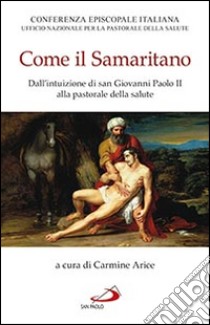 Come il samaritano. Dall'intuizione di Giovanni Paolo II alla pastorale della salute libro di Arice C. (cur.)