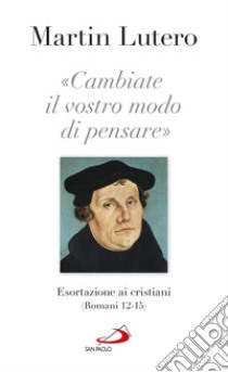 «Cambiate il vostro modo di pensare» Esortazioni ai cristiani (Romani 13-15) libro di Lutero Martin