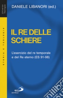 Il re delle schiere. L'esercizio del re temporale e del re eterno (ES 91-98) libro di Libanori D. (cur.)