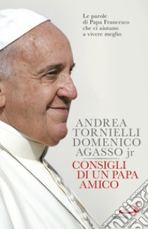 Consigli di un papa amico. Le parole di papa Francesco che ci aiutano a vivere meglio libro di Tornielli Andrea; Agasso Domenico jr.