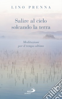 Salire al cielo solcando la terra. Meditazioni sul tempo ultimo libro di Prenna Lino