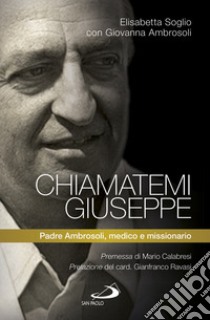 Chiamatemi Giuseppe. Padre Ambrosoli, medico e missionario libro di Ambrosoli Giovanna; Soglio Elisabetta