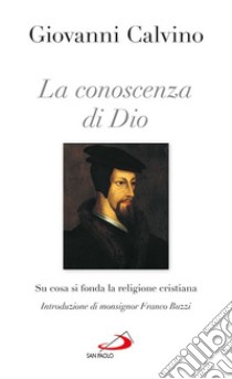 La conoscenza di Dio. Su cosa si fonda la religione cristiana libro di Calvino Giovanni