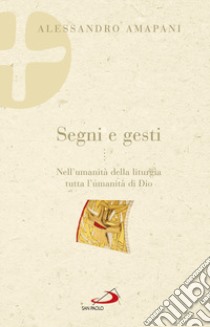 Segni e gesti. Nell'umanità della liturgia tutta l'umanità di Dio libro di Amapani Alessandro