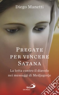 Pregare per vincere Satana. La lotta contro il diavolo nei messaggi di Medjugorje libro di Manetti Diego