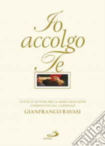 Io accolgo te. Tutte le letture per la Messa degli sposi commentate dal cardinale Gianfranco Ravasi libro di Ravasi Gianfranco