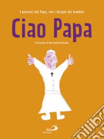 Ciao Papa. I pensieri del Papa, con i disegni dei bambini libro di Francesco (Jorge Mario Bergoglio)