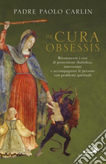 De cura obsessis. Riconoscere i casi di possessione diabolica, intervenire e accompagnare le persone con problemi spirituali libro di Carlin Paolo