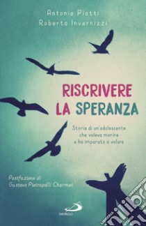 Riscrivere la speranza. Storia di un'adolescente che voleva morire e ha imparato a volare libro di Piotti Antonio; Invernizzi Roberta