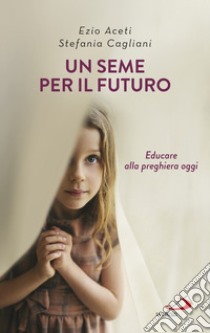 Un seme per il futuro. Educare alla preghiera oggi libro di Aceti Ezio; Cagliani Stefania