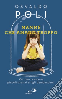 Mamme che amano troppo. Per non crescere piccoli tiranni e figli bamboccioni libro di Poli Osvaldo