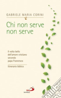 Chi non serve, non serve. Il volto bello dell'amore cristiano secondo papa Francesco. Itinerario biblico libro di Corini Gabriele Maria