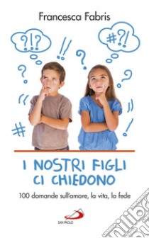 I nostri figli ci chiedono. 100 domande sull'amore, la vita e la fede libro di Fabris Francesca