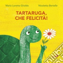 Tartaruga, che felicità! libro di Giraldo Maria Loretta; Bertelle Nicoletta