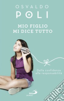 Mio figlio mi dice tutto. Dalla confidenza alla responsabilità libro di Poli Osvaldo