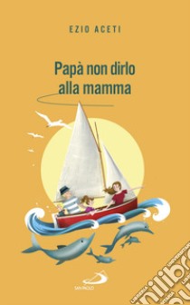 Papà non dirlo alla mamma. Segreti per il futuro libro di Aceti Ezio