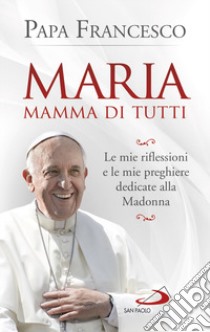 Maria mamma di tutti. Le mie riflessioni e le mie preghiere dedicate alla Madonna libro di Francesco (Jorge Mario Bergoglio)