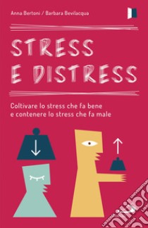 Stress e distress. Coltivare lo stress che fa bene e contenere lo stress che fa male libro di Bertoni Anna; Bevilacqua Barbara