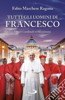 Tutti gli uomini di Francesco. I nuovi cardinali si raccontano libro di Marchese Ragona Fabio