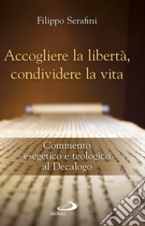 Accogliere la libertà, condividere la vita. Commento esegetico e teologico al Decalogo libro di Serafini Filippo