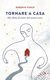 Tornare a casa. Dio abita al centro del nostro cuore libro di Fusco Roberto