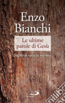 Le ultime parole di Gesù. Sigillo di tutta la sua vita libro di Bianchi Enzo