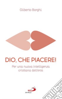 Dio, che piacere!. Per una nuova intelligenza cristiana dell'eros libro di Borghi Gilberto