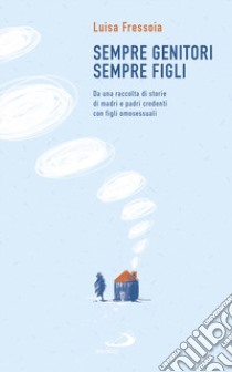 Sempre genitori, sempre figli. Da una raccolta di storie di madri e padri credenti con figli omosessuali libro di Fressoia Luisa