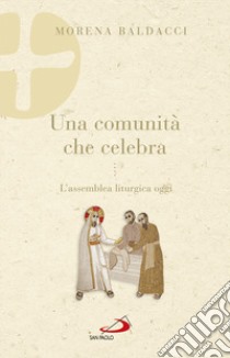 Una comunità che celebra. L'assemblea liturgica oggi libro di Baldacci Morena