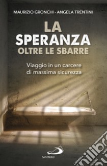 La speranza oltre le sbarre. Viaggio in un carcere di massima sicurezza libro di Gronchi Maurizio; Trentini Angela