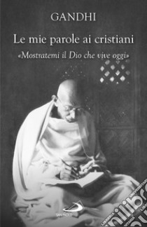 Le mie parole ai cristiani. «Mostratemi il Dio che vive oggi» libro di Gandhi Mohandas Karamchand