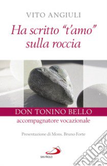 Ha scritto «t'amo» sulla roccia. Don Tonino Bello accompagnatore vocazionale libro di Angiuli Vito