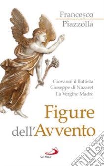 Figure dell'Avvento. Giovanni il Battista, Giuseppe di Nazaret, la Vergine Madre libro di Piazzolla Francesco
