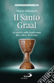 Il Santo Graal. La verità sulla tradizione del calice di Cristo libro di Antoniazzi Orazio