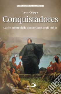 Conquistadores. Luci e ombre della conversione degli Indios libro di Crippa Luca