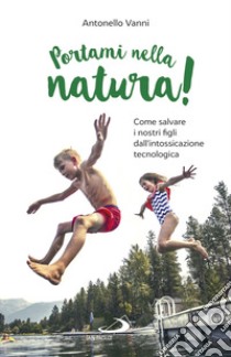 Portami nella natura! Come salvare i nostri figli dall'intossicazione tecnologica libro di Vanni Antonello