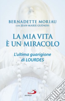 La mia vita è un miracolo. L'ultima guarigione di Lourdes libro di Moriau Bernadette; Guénois Jean-Marie