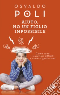 Aiuto, ho un figlio impossibile. Come sono i caratteri difficili e come si gestiscono libro di Poli Osvaldo