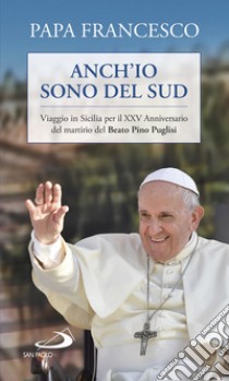 Anch'io sono del sud. Viaggio in Sicilia per il XXV Anniversario del martirio del beato Pino Puglisi libro di Francesco (Jorge Mario Bergoglio); Lorefice C. (cur.); Gisana R. (cur.)