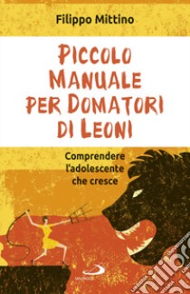 Piccolo manuale per domatori di leoni. Comprendere l'adolescente che cresce libro di Mittino Filippo