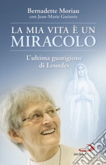 La mia vita è un miracolo. L'ultima guarigione di Lourdes libro di Moriau Bernadette; Guénois Jean-Marie