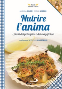 Nutrire l'anima. I piatti dei pellegrini e dei viaggiatori libro di Ciucci Andrea; Sartor Paolo