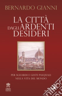 La città dagli ardenti desideri. Per sguardi e gesti pasquali nella vita del mondo libro di Gianni Bernardo