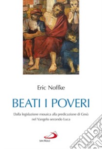 Beati i poveri. Dalla legislazione mosaica alla predicazione di Gesù nel Vangelo secondo Luca libro di Noffke Eric