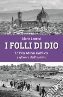 I folli di Dio. La Pira, Milani, Balducci e gli anni dell'Isolotto libro di Lancisi Mario