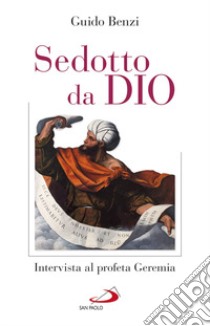 Sedotto da Dio. Intervista al profeta Geremia libro di Benzi Guido