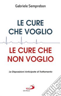 Le cure che voglio, le cure che non voglio. Le Disposizioni Anticipate di Trattamento libro di Semprebon Gabriele