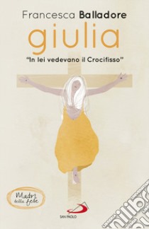 Giulia. «In lei vedevano il Crocifisso» libro di Balladore Francesca