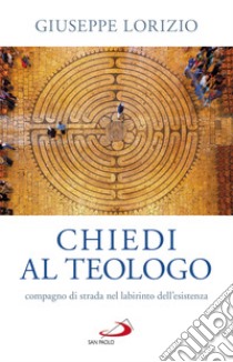 Chiedi al teologo, compagno di strada nel labirinto dell'esistenza libro di Lorizio Giuseppe